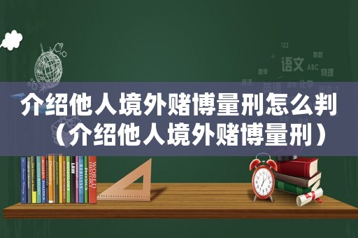 介紹他人境外賭博量刑怎么判（介紹他人境外賭博量刑）
