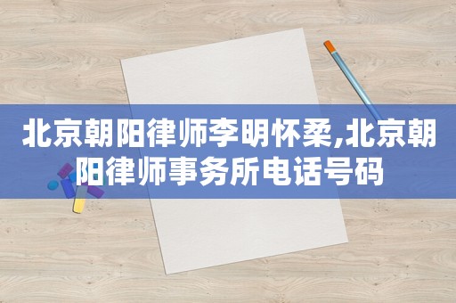 北京朝陽律師李明懷柔,北京朝陽律師事務(wù)所電話號碼