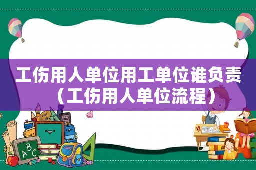 工傷用人單位用工單位誰負(fù)責(zé)（工傷用人單位流程）