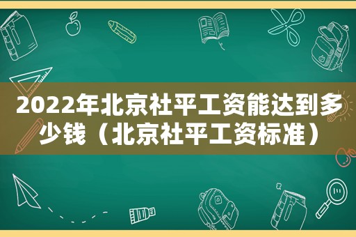 2022年北京社平工資能達(dá)到多少錢（北京社平工資標(biāo)準(zhǔn)）