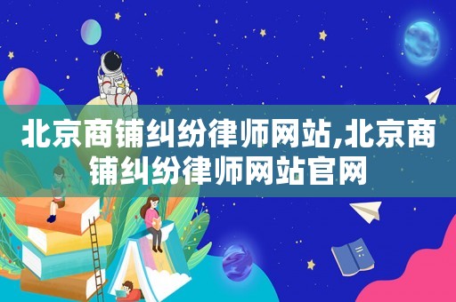 北京商鋪糾紛律師網(wǎng)站,北京商鋪糾紛律師網(wǎng)站官網(wǎng)