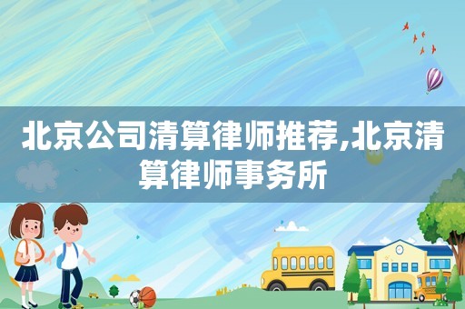 北京公司清算律師推薦,北京清算律師事務(wù)所