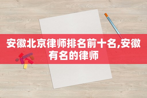 安徽北京律師排名前十名,安徽有名的律師