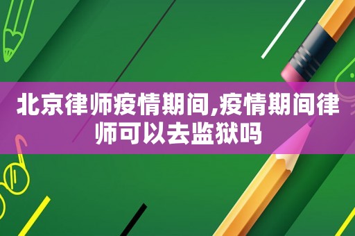 北京律師疫情期間,疫情期間律師可以去監(jiān)獄嗎