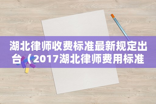 湖北律師收費(fèi)標(biāo)準(zhǔn)最新規(guī)定出臺(tái)（2017湖北律師費(fèi)用標(biāo)準(zhǔn)）