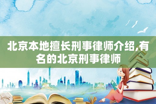 北京本地擅長(zhǎng)刑事律師介紹,有名的北京刑事律師