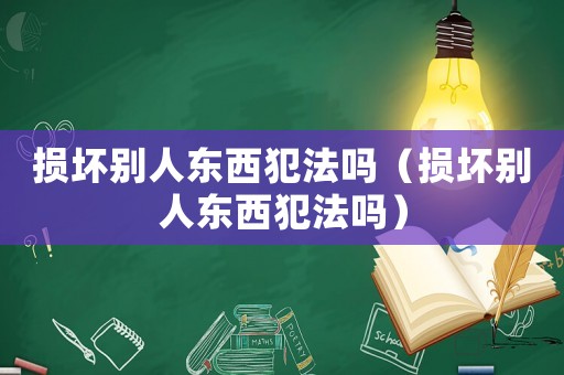 損壞別人東西犯法嗎（損壞別人東西犯法嗎）