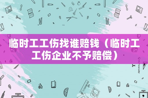臨時工工傷找誰賠錢（臨時工工傷企業(yè)不予賠償）