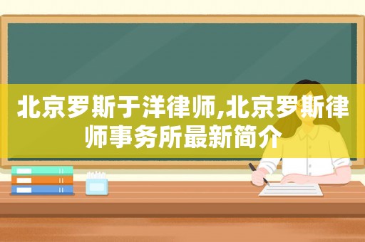 北京羅斯于洋律師,北京羅斯律師事務(wù)所最新簡(jiǎn)介