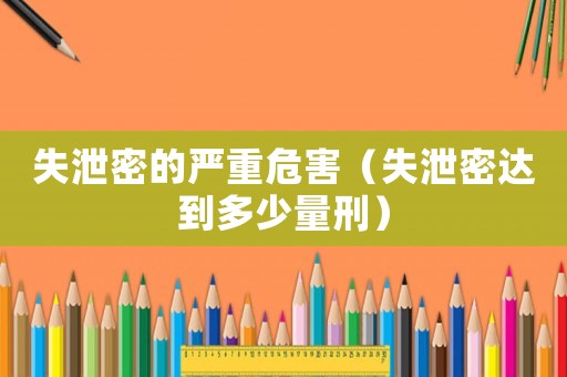 失泄密的嚴(yán)重危害（失泄密達(dá)到多少量刑）