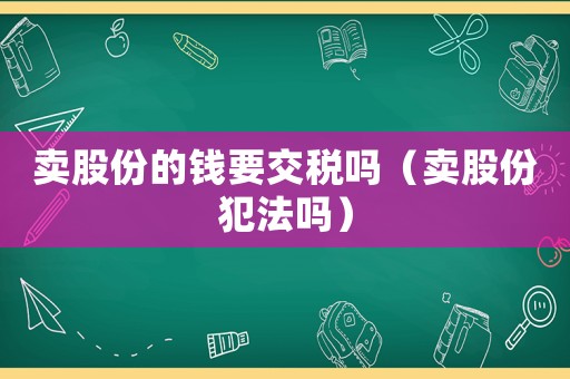 賣股份的錢要交稅嗎（賣股份犯法嗎）