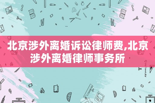 北京涉外離婚訴訟律師費(fèi),北京涉外離婚律師事務(wù)所