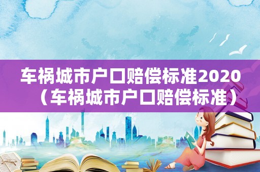 車禍城市戶口賠償標(biāo)準(zhǔn)2020（車禍城市戶口賠償標(biāo)準(zhǔn)）