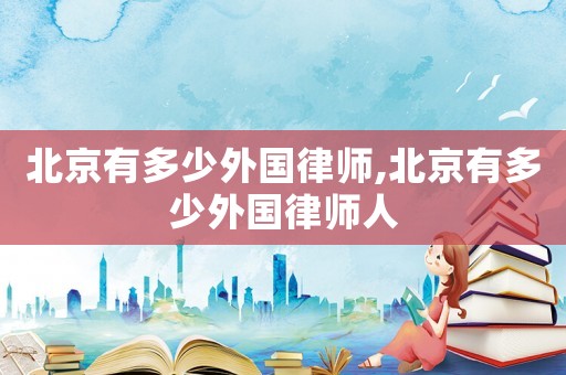 北京有多少外國(guó)律師,北京有多少外國(guó)律師人