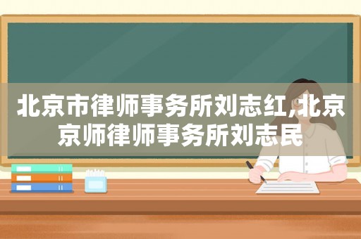 北京市律師事務(wù)所劉志紅,北京京師律師事務(wù)所劉志民