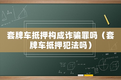 套牌車抵押構(gòu)成詐騙罪嗎（套牌車抵押犯法嗎）