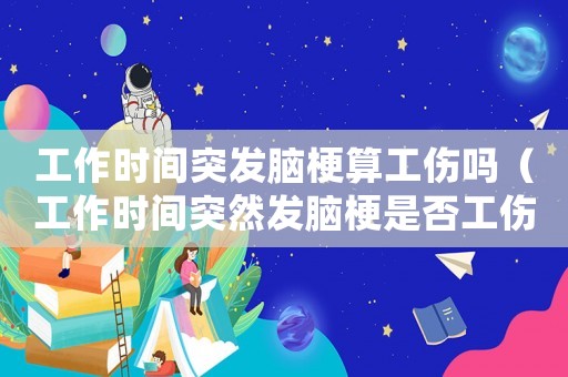 工作時間突發(fā)腦梗算工傷嗎（工作時間突然發(fā)腦梗是否工傷）