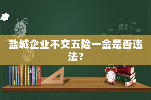 鹽城企業(yè)不交五險(xiǎn)一金是否違法？