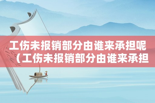 工傷未報(bào)銷部分由誰來承擔(dān)呢（工傷未報(bào)銷部分由誰來承擔(dān)）