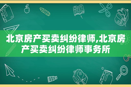 北京房產(chǎn)買賣糾紛律師,北京房產(chǎn)買賣糾紛律師事務(wù)所