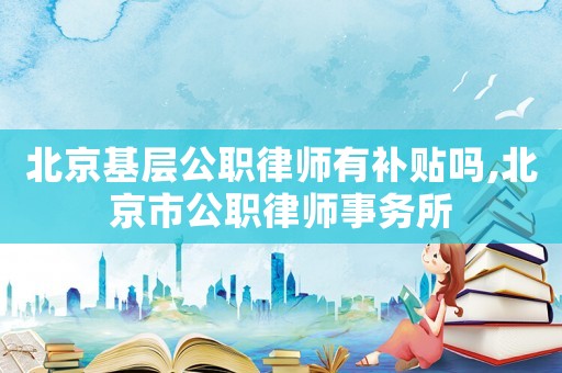 北京基層公職律師有補(bǔ)貼嗎,北京市公職律師事務(wù)所