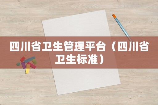 四川省衛(wèi)生管理平臺(tái)（四川省衛(wèi)生標(biāo)準(zhǔn)）
