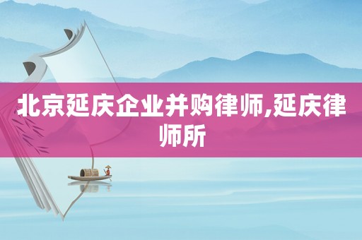 北京延慶企業(yè)并購律師,延慶律師所