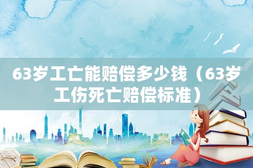 63歲工亡能賠償多少錢（63歲工傷死亡賠償標(biāo)準(zhǔn)）