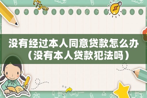 沒(méi)有經(jīng)過(guò)本人同意貸款怎么辦（沒(méi)有本人貸款犯法嗎）