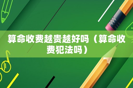 算命收費(fèi)越貴越好嗎（算命收費(fèi)犯法嗎）