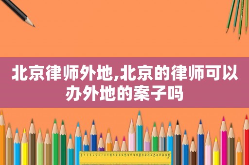 北京律師外地,北京的律師可以辦外地的案子嗎