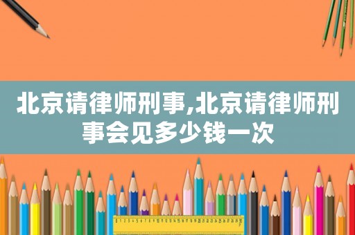 北京請律師刑事,北京請律師刑事會(huì)見多少錢一次