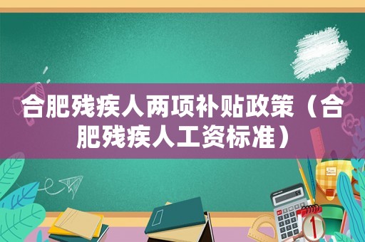 合肥殘疾人兩項(xiàng)補(bǔ)貼政策（合肥殘疾人工資標(biāo)準(zhǔn)）