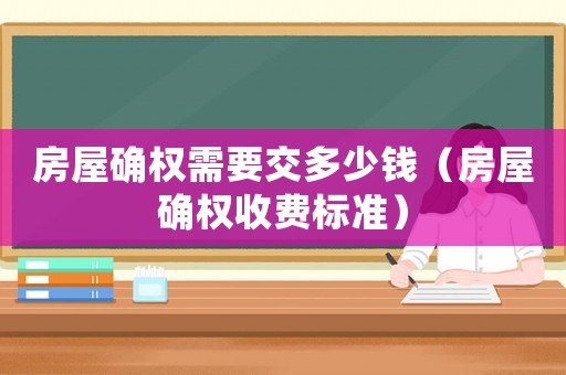房屋確權(quán)需要交多少錢（房屋確權(quán)收費標(biāo)準(zhǔn)）