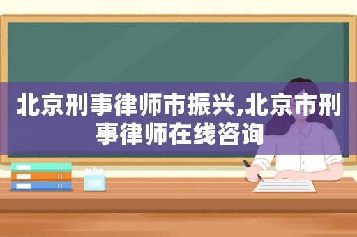 北京刑事律師市振興,北京市刑事律師在線咨詢