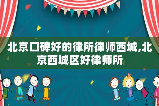 北京口碑好的律所律師西城,北京西城區(qū)好律師所