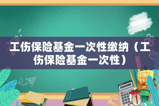 工傷保險基金一次性繳納（工傷保險基金一次性）