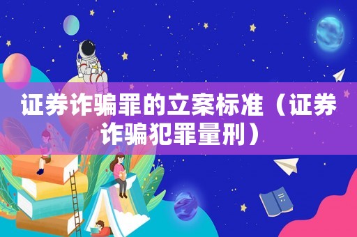 證券詐騙罪的立案標準（證券詐騙犯罪量刑）