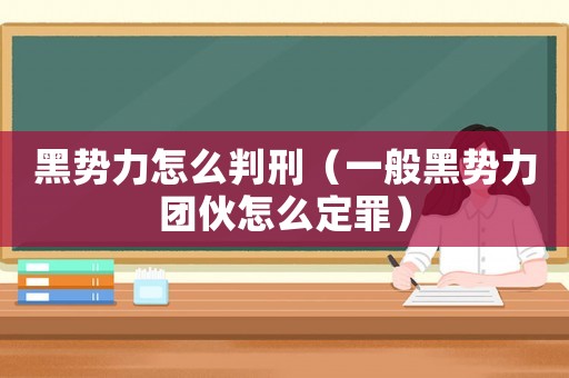 黑勢力怎么判刑（一般黑勢力團伙怎么定罪）
