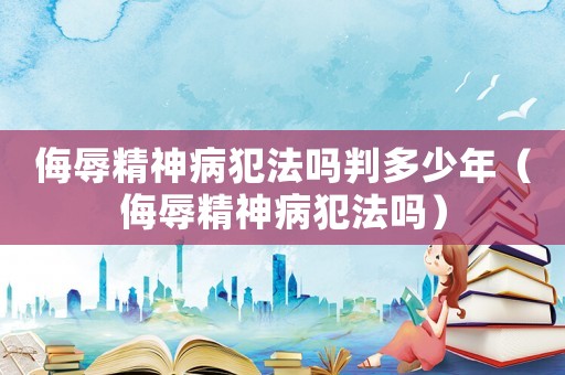 侮辱精神病犯法嗎判多少年（侮辱精神病犯法嗎）