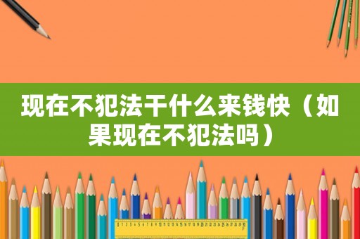 現(xiàn)在不犯法干什么來錢快（如果現(xiàn)在不犯法嗎）