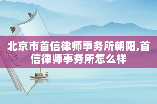 北京市首信律師事務(wù)所朝陽,首信律師事務(wù)所怎么樣