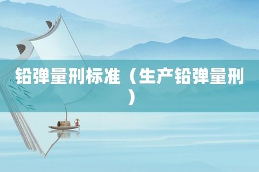 鉛彈量刑標(biāo)準(zhǔn)（生產(chǎn)鉛彈量刑）