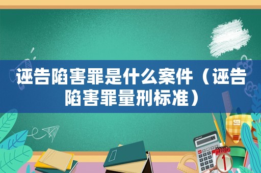 誣告陷害罪是什么案件（誣告陷害罪量刑標(biāo)準(zhǔn)）