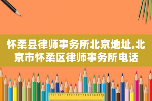 懷柔縣律師事務(wù)所北京地址,北京市懷柔區(qū)律師事務(wù)所電話