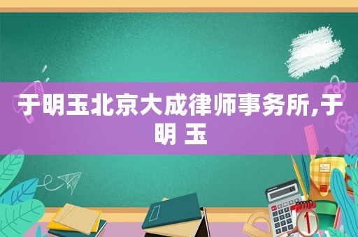 于明玉北京大成律師事務(wù)所,于明 玉