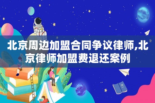 北京周邊加盟合同爭(zhēng)議律師,北京律師加盟費(fèi)退還案例