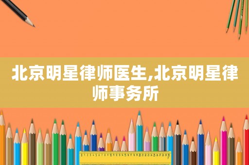 北京明星律師醫(yī)生,北京明星律師事務(wù)所