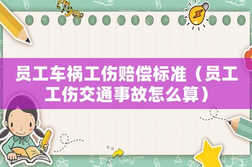 員工車禍工傷賠償標準（員工工傷交通事故怎么算）