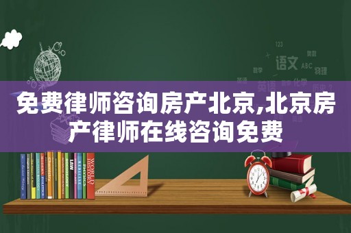 免費(fèi)律師咨詢房產(chǎn)北京,北京房產(chǎn)律師在線咨詢免費(fèi)